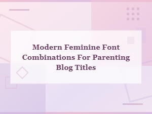 Modern Feminine Font Duos for Beautiful Parenting Blog Titles