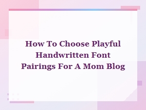 How to Choose Playful Handwritten Font Pairings for a Mom Blog